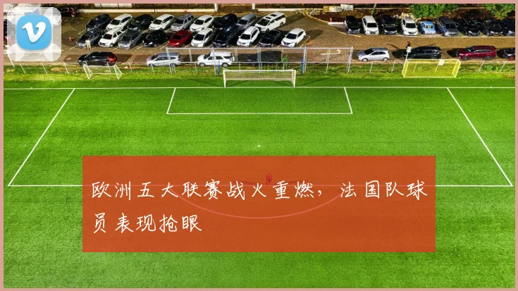 欧洲五大联赛战火重燃，法国队球员表现抢眼