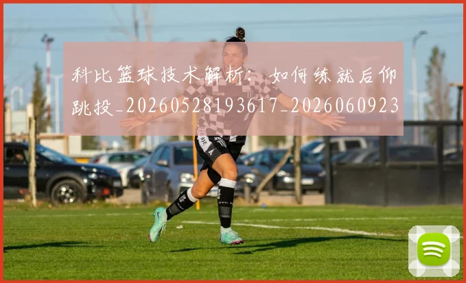 科比篮球技术解析:如何练就后仰跳投_20260528193617_20260609235316