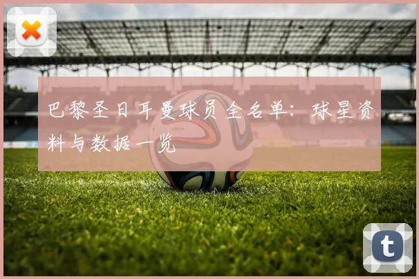 巴黎圣日耳曼球员全名单:球星资料与数据一览