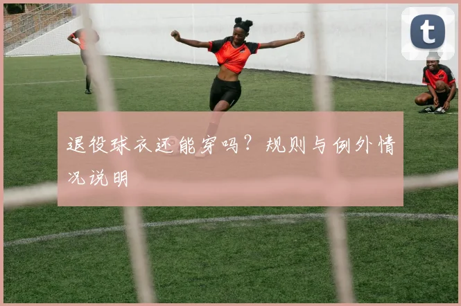 退役球衣还能穿吗?规则与例外情况说明