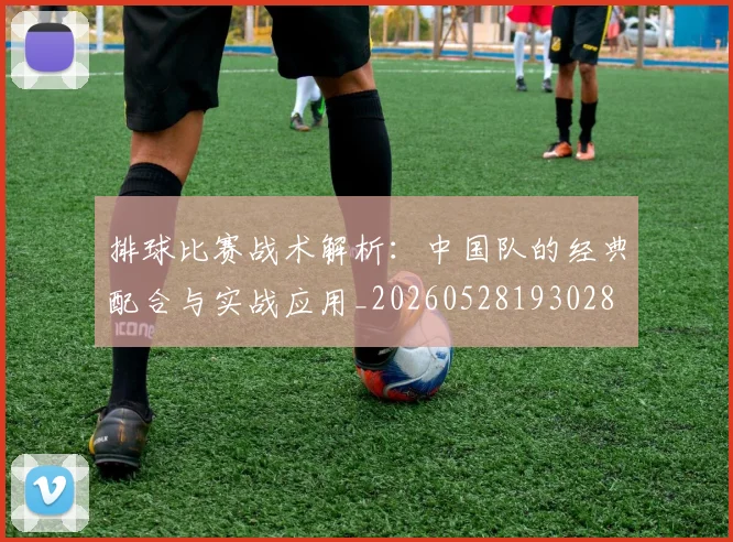 排球比赛战术解析：中国队的经典配合与实战应用_20260528193028