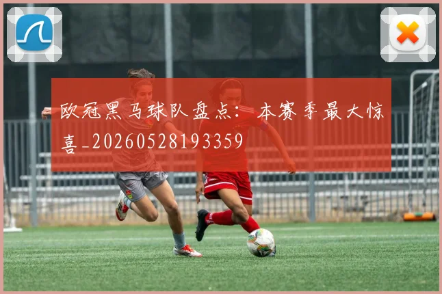 欧冠黑马球队盘点：本赛季最大惊喜_20260528193359