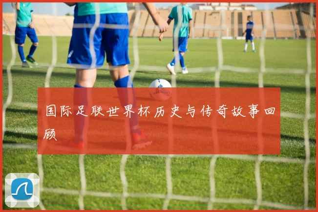 国际足联世界杯历史与传奇故事回顾
