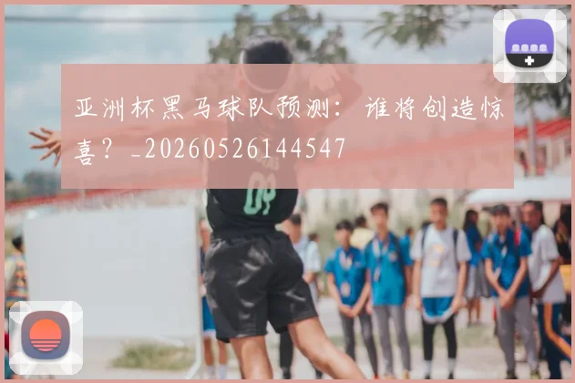 亚洲杯黑马球队预测:谁将创造惊喜?_20260526144547