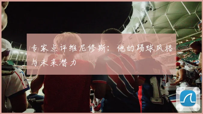 专家点评维尼修斯：他的踢球风格与未来潜力