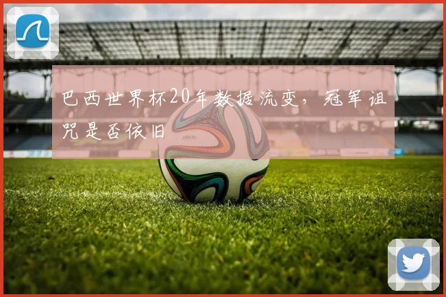 巴西世界杯20年数据流变,冠军诅咒是否依旧