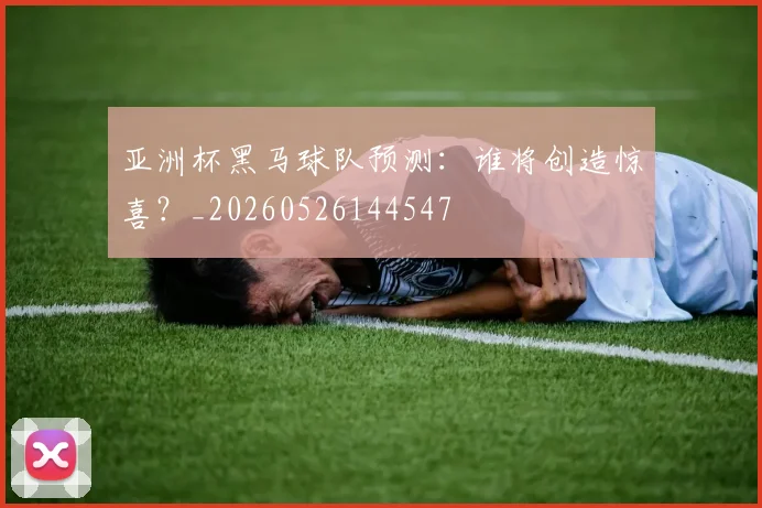 亚洲杯黑马球队预测:谁将创造惊喜?_20260526144547